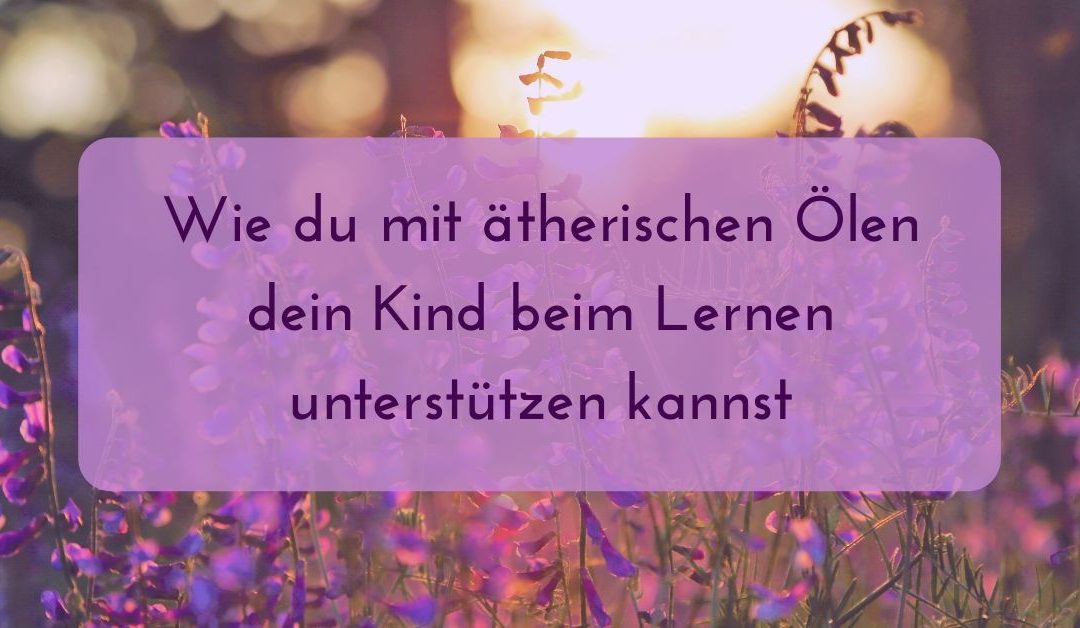 Wie du mit ätherischen Ölen dein Kind beim Lernen unterstützen kannst