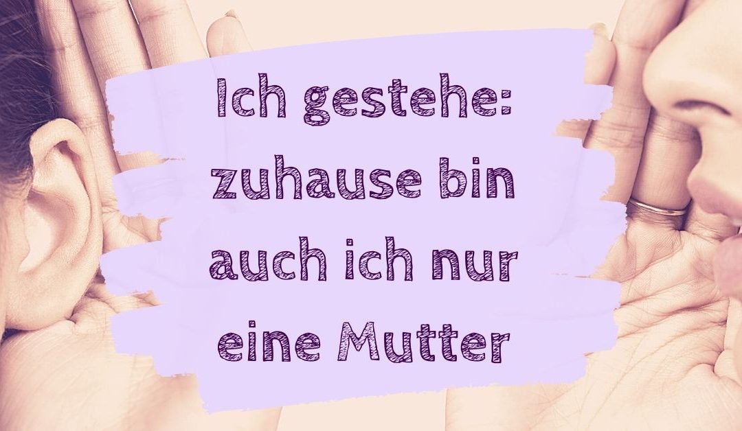 Ich gestehe: zuhause bin auch ich nur eine Mutter