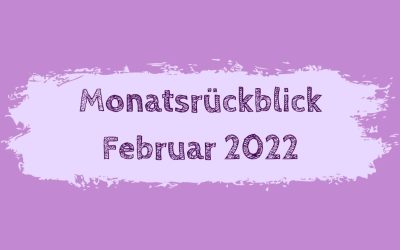Monatsrückblick Februar 2022